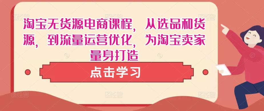 淘宝无货源电商课程，从选品和货源，到流量运营优化，为淘宝卖家量身打造-一起网赚吧