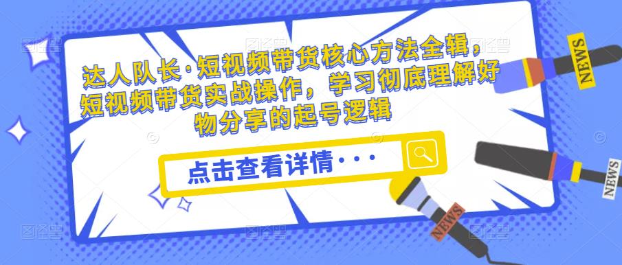 达人队长·短视频带货核心方法全辑，短视频带货实战操作，学习彻底理解好物分享的起号逻辑-一起网赚吧