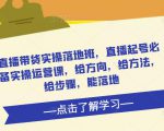 直播带货实操落地班，直播起号必备实操运营课，给方向，给方法，给步骤，能落地-一起网赚吧