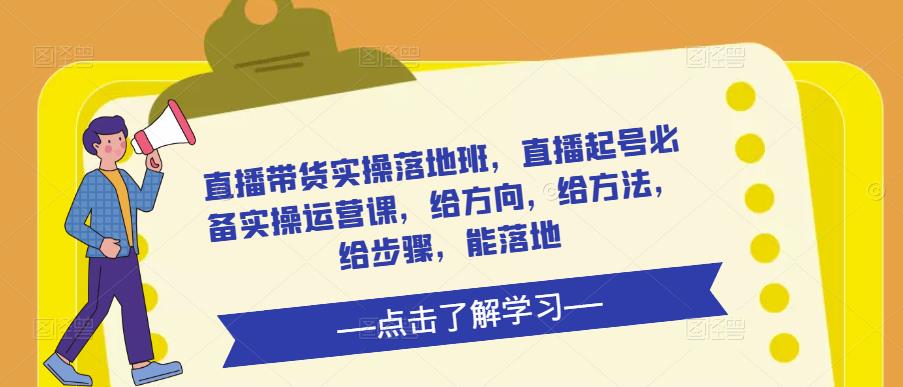 直播带货实操落地班，直播起号必备实操运营课，给方向，给方法，给步骤，能落地-一起网赚吧