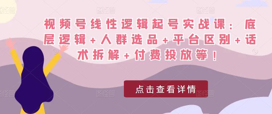 视频号线性逻辑起号实战课：底层逻辑+人群选品+平台区别+话术拆解+付费投放等！-一起网赚吧