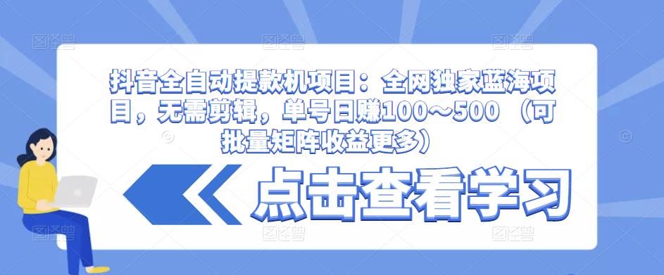 抖音全自动提款机项目：全网独家蓝海项目，无需剪辑，单号日赚100～500 （可批量矩阵收益更多）-一起网赚吧