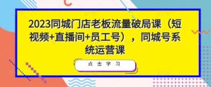 2023同城门店老板流量破局课(短视频+直播间+员工号),同城号系统运营课-一起网赚吧