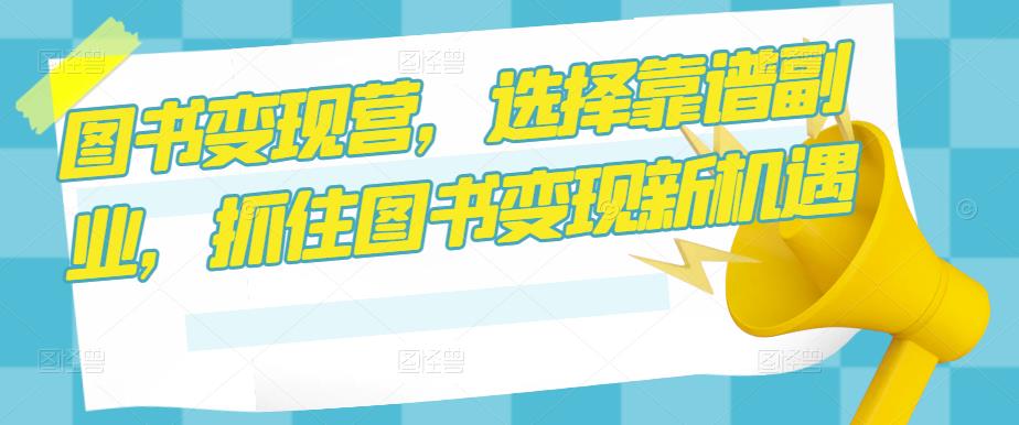图书变现营，选择靠谱副业，抓住图书变现新机遇-一起网赚吧