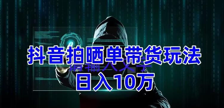 抖音拍晒单带货玩法分享，项目整体流程简单，有团队实测日入1万【教程+素材】-一起网赚吧