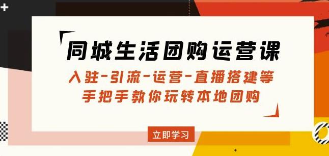 同城生活团购运营课：入驻-引流-运营-直播搭建等玩转本地团购-一起网赚吧