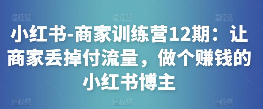 小红书-商家训练营12期：让商家丢掉付流量，做个赚钱的小红书博主-一起网赚吧