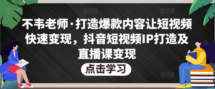 不韦老师·打造爆款内容让短视频快速变现，抖音短视频IP打造及直播课变现-一起网赚吧
