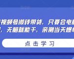 无脑视频号搬砖带货，只要会电脑剪辑，无脑就能干，亲测当天爆单-一起网赚吧