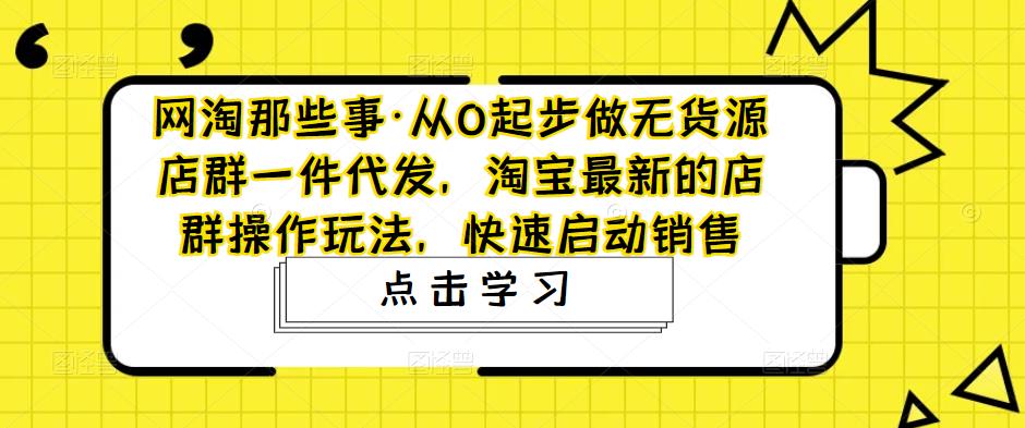 网淘那些事·从0起步做无货源店群一件代发，淘宝最新的店群操作玩法，快速启动销售-一起网赚吧