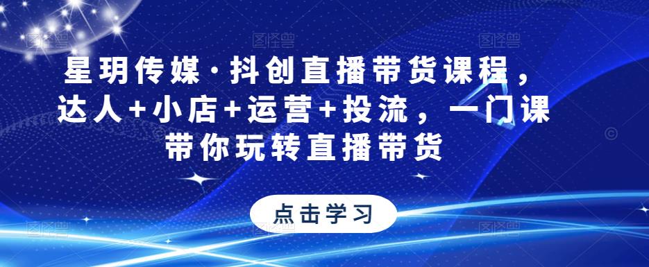 星玥传媒·抖创直播带货课程，达人+小店+运营+投流，一门课带你玩转直播带货-一起网赚吧