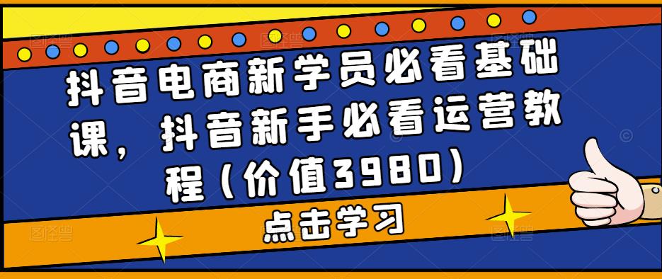 抖音电商新学员必看基础课，抖音新手必看运营教程(价值3980)-一起网赚吧