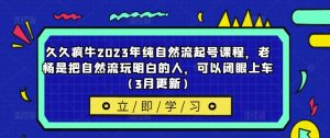 久久疯牛2023年纯自然流起号课程，老杨是把自然流玩明白的人，可以闭眼上车（3月更新）-一起网赚吧