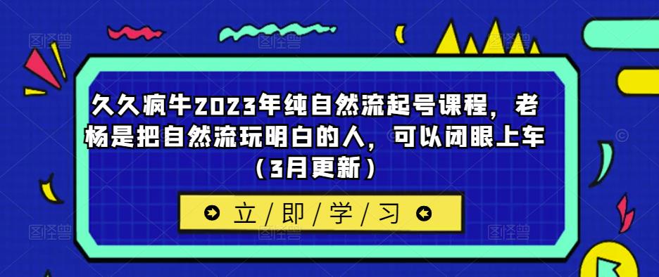 久久疯牛2023年纯自然流起号课程，老杨是把自然流玩明白的人，可以闭眼上车（3月更新）-一起网赚吧