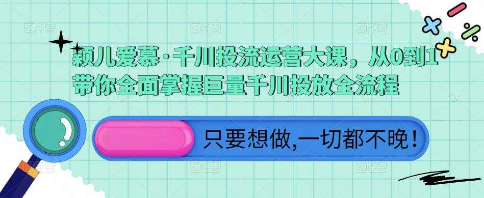 颖儿爱慕·千川投流运营大课，从0到1带你全面掌握巨量千川投放全流程-一起网赚吧