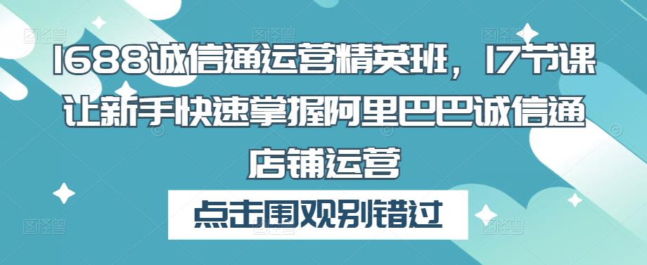 1688诚信通运营精英班，17节课让新手快速掌握阿里巴巴诚信通店铺运营-一起网赚吧