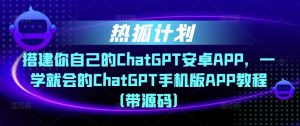 热狐计划·搭建你自己的ChatGPT安卓APP，一学就会的ChatGPT手机版APP教程（带源码）-一起网赚吧