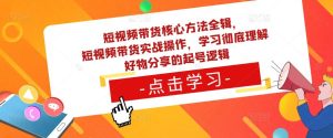 短视频带货核心方法全辑，​短视频带货实战操作，学习彻底理解好物分享的起号逻辑-一起网赚吧
