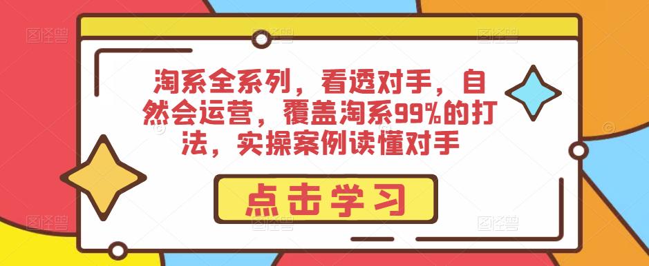 淘系全系列，看透对手，自然会运营，覆盖淘系99%的打法，实操案例读懂对手-一起网赚吧