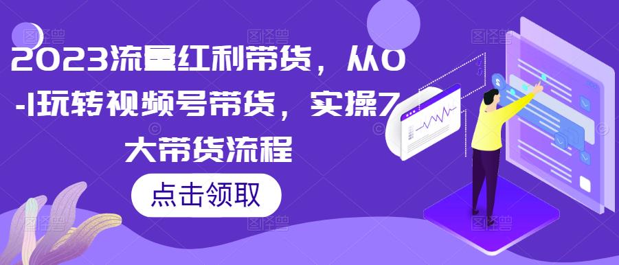 2023流量红利带货，从0-1玩转视频号带货，实操7大带货流程-一起网赚吧