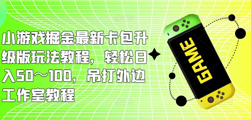小游戏掘金最新卡包升级版玩法教程，轻松日入50～100，吊打外边工作室教程-一起网赚吧