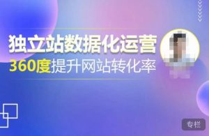 独立站数据化运营，360度提升网站转化率，亿级独立站大卖，带你用数据说话，提升转化率超过4%-一起网赚吧