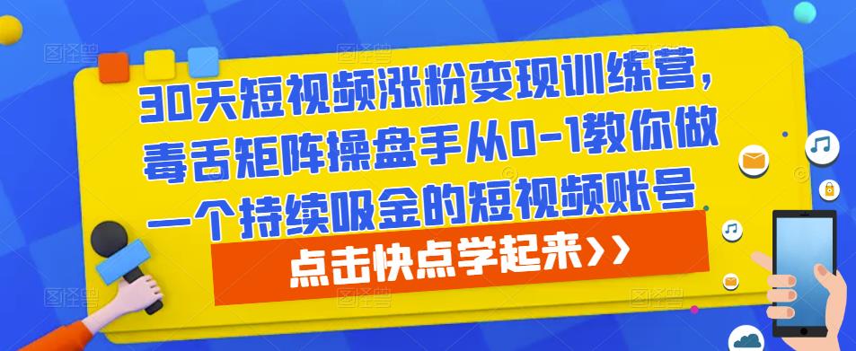 30天短视频涨粉变现训练营，毒舌矩阵操盘手从0-1教你做一个持续吸金的短视频账号-一起网赚吧