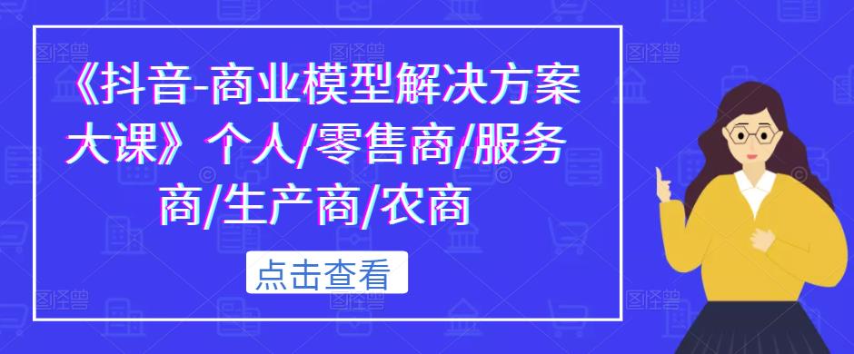 《抖音-商业模型解决方案大课》个人/零售商/服务商/生产商/农商-一起网赚吧