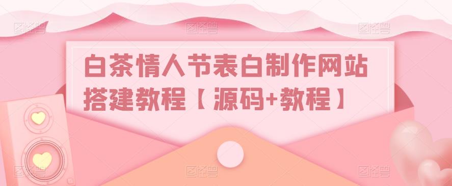 白茶情人节表白制作网站搭建教程【源码+教程】-一起网赚吧