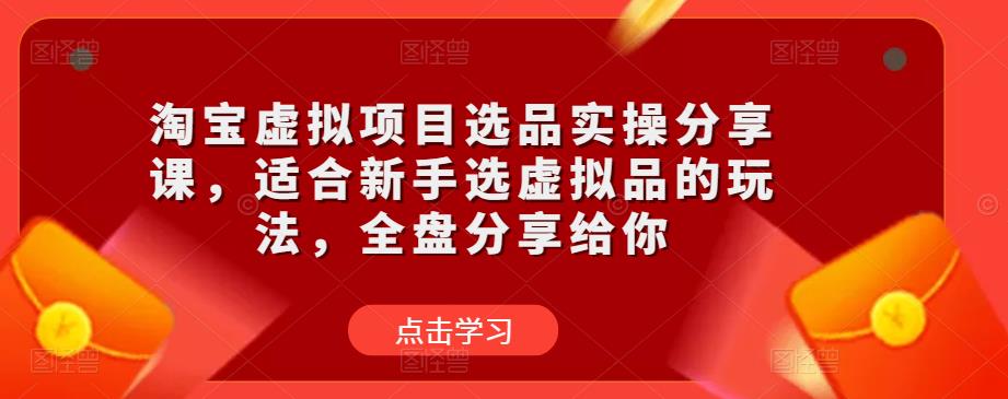 淘宝虚拟项目选品实操分享课，适合新手选虚拟品的玩法，全盘分享给你-一起网赚吧