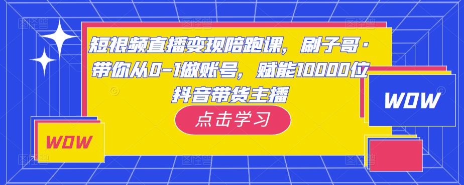 短视频直播变现陪跑课，刷子哥·带你从0-1做账号，赋能10000位抖音带货主播-一起网赚吧