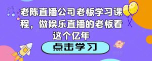 老陈直播公司老板学习课程，做娱乐直播的老板看这个-一起网赚吧