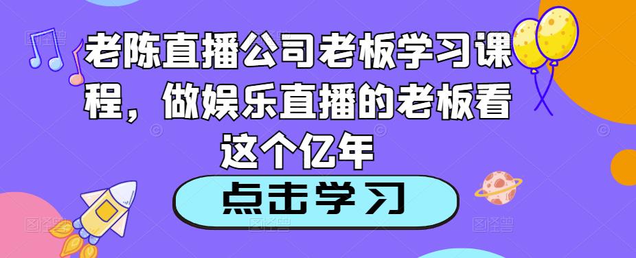 老陈直播公司老板学习课程，做娱乐直播的老板看这个-一起网赚吧