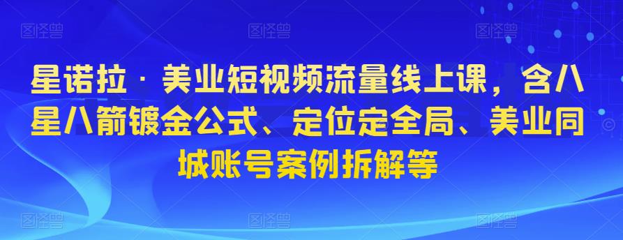 星诺拉·美业短视频流量线上课，含八星八箭镀金公式、定位定全局、美业同城账号案例拆解等-一起网赚吧