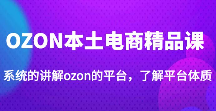 老迟·OZON本土电商精品课，系统的讲解ozon的平台，学完可独自运营ozon的店铺-一起网赚吧