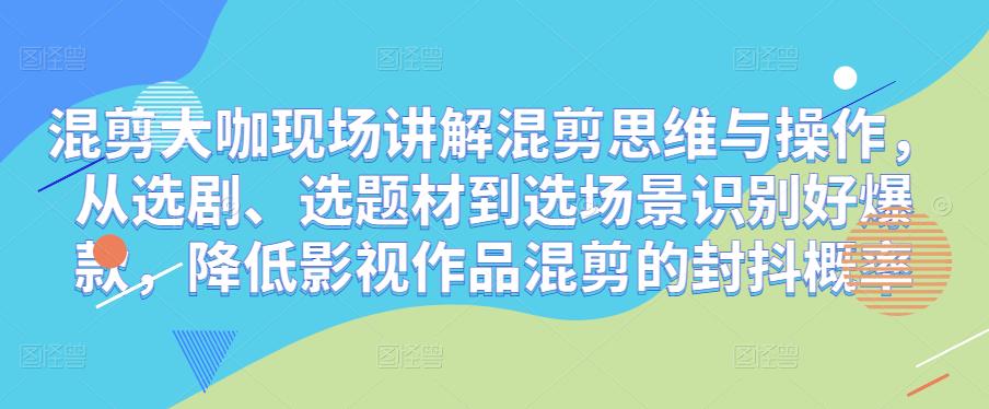 混剪大咖现场讲解混剪思维与操作，从选剧、选题材到选场景识别好爆款，降低影视作品混剪的封抖概率-一起网赚吧