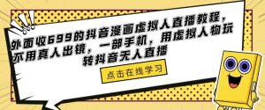 外面收699的抖音漫画虚拟人直播教程，不用真人出镜，一部手机，用虚拟人物玩转抖音无人直播-一起网赚吧