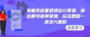 电脑系统重装项目分享课,淘宝即可接单变现,玩法思路一条龙大解析-一起网赚吧