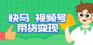 快马视频号带货变现课，货趋势分析，带货的进阶路线，变现模式拆解-一起网赚吧