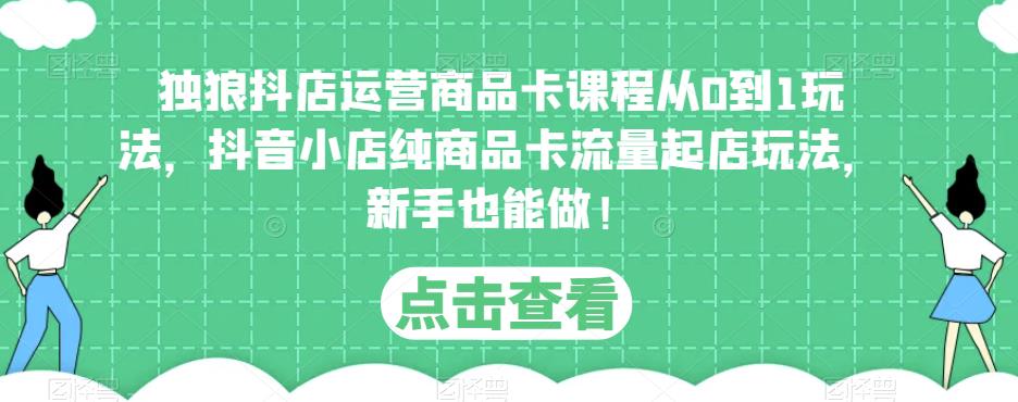 独狼抖店运营商品卡课程从0到1玩法，抖音小店纯商品卡流量起店玩法，新手也能做！-一起网赚吧