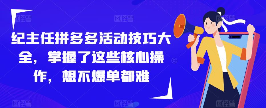 纪主任拼多多活动技巧大全，掌握了这些核心操作，想不爆单都难-一起网赚吧
