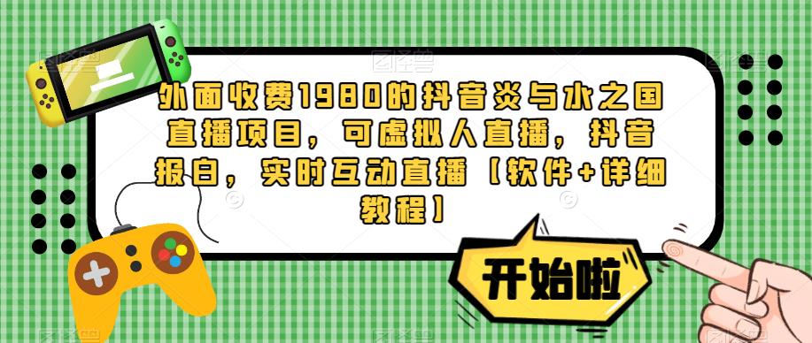 外面收费1980的抖音炎与水之国直播项目，可虚拟人直播，抖音报白，实时互动直播【软件+详细教程】-一起网赚吧
