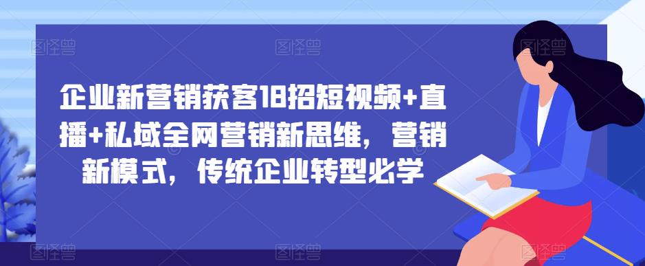 企业新营销获客18招短视频+直播+私域全网营销新思维，营销新模式，传统企业转型必学-一起网赚吧