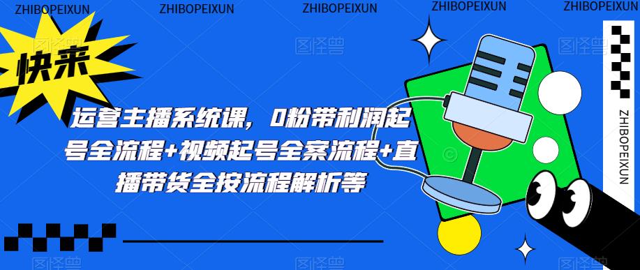 运营主播系统课，0粉带利润起号全流程+视频起号全案流程+直播带货全按流程解析等-一起网赚吧