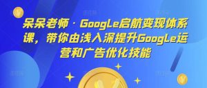 呆呆老师·Google启航变现体系课，带你由浅入深提升Google运营和广告优化技能-一起网赚吧
