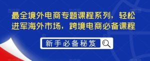 最全境外电商专题课程系列,轻松进军海外市场,跨境电商必备课程-一起网赚吧