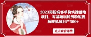 2023男粉高客单价实操落地项目，零基础玩转男粉短视频转私域日产500+-一起网赚吧