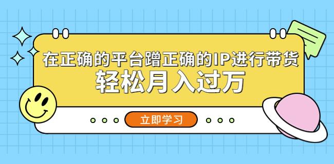 在正确的平台蹭正确的IP进行带货，轻松月入过万-一起网赚吧