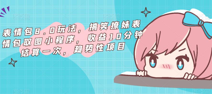 表情包8.0玩法，搞笑撩妹表情包取图小程序，收益10分钟结算一次，趋势性项目-一起网赚吧
