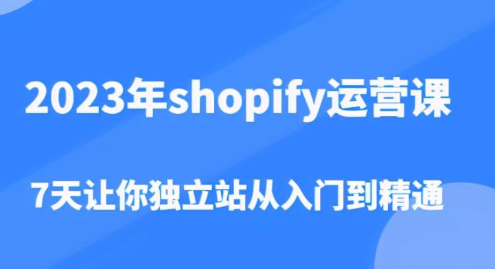 2023年shopify运营课，7天让你独立站从入门到精通（价值1980元）-一起网赚吧